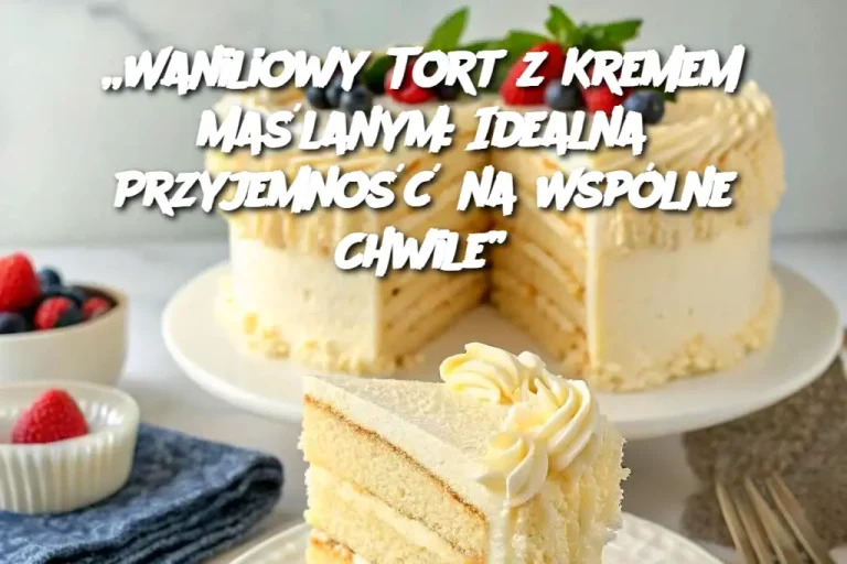 „Waniliowy Tort z Kremem Maślanym: Idealna Przyjemność na Wspólne Chwile”