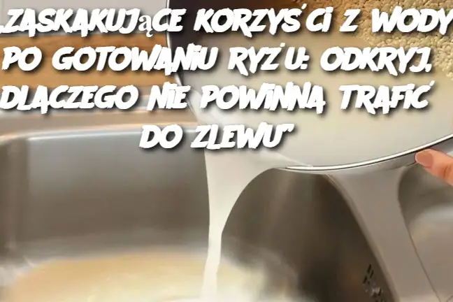 „Zaskakujące korzyści z wody po gotowaniu ryżu: odkryj, dlaczego nie powinna trafić do zlewu”