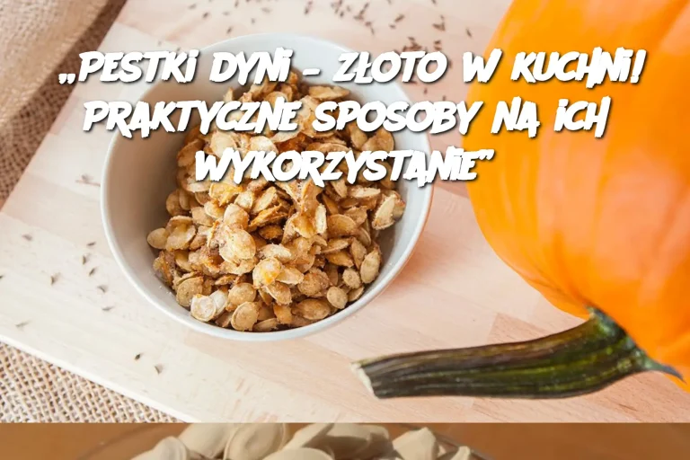 „Pestki dyni – złoto w kuchni! Praktyczne sposoby na ich wykorzystanie”