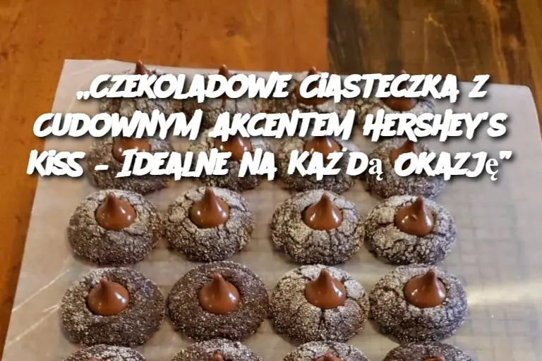 „Czekoladowe Ciasteczka z Cudownym Akcentem Hershey's Kiss – Idealne na Każdą Okazję”