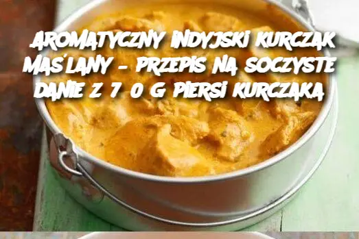 Aromatyczny indyjski kurczak maślany – przepis na soczyste danie z 750 g piersi kurczaka