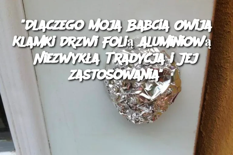 "Dlaczego Moja Babcia Owija Klamki Drzwi Folią Aluminiową? Niezwykła Tradycja i Jej Zastosowania"