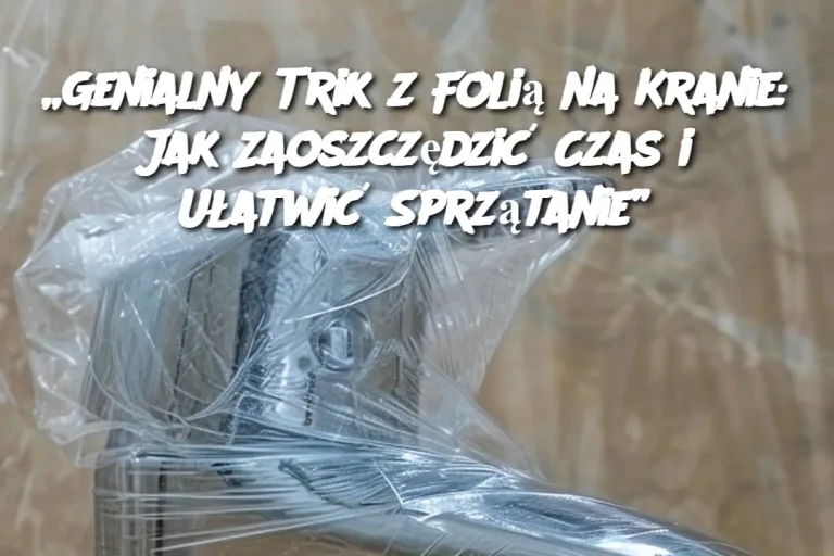 „Genialny Trik z Folią na Kranie: Jak Zaoszczędzić Czas i Ułatwić Sprzątanie”