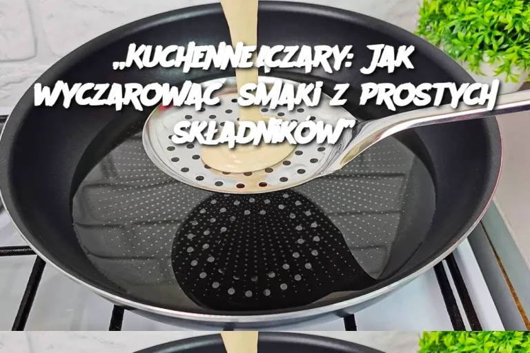 „Kuchenne czary: Jak wyczarować smaki z prostych składników”