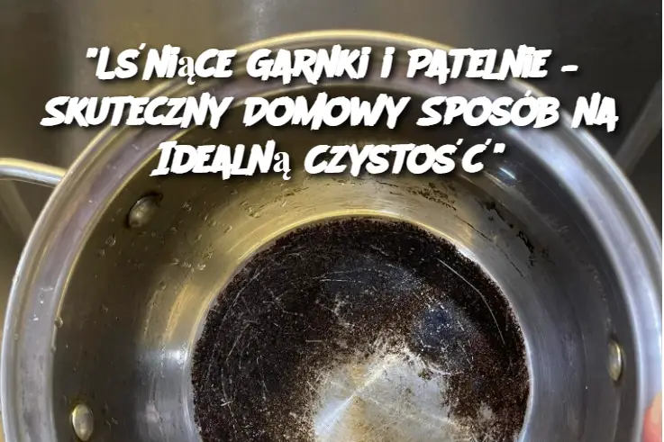 "Lśniące Garnki i Patelnie – Skuteczny Domowy Sposób na Idealną Czystość"