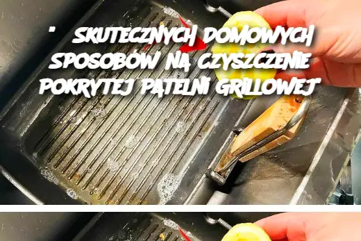 "5 Skutecznych Domowych Sposobów na Czyszczenie Pokrytej Patelni Grillowej"