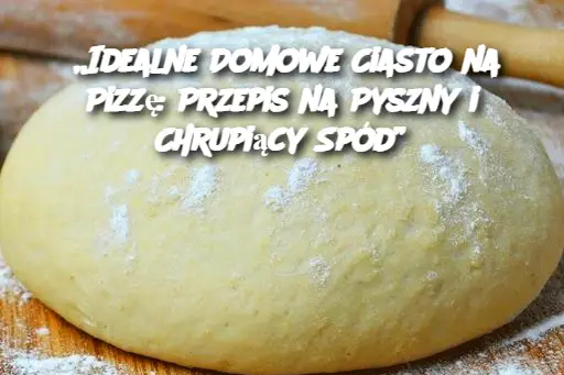 „Idealne Domowe Ciasto na Pizzę: Przepis na Pyszny i Chrupiący Spód”