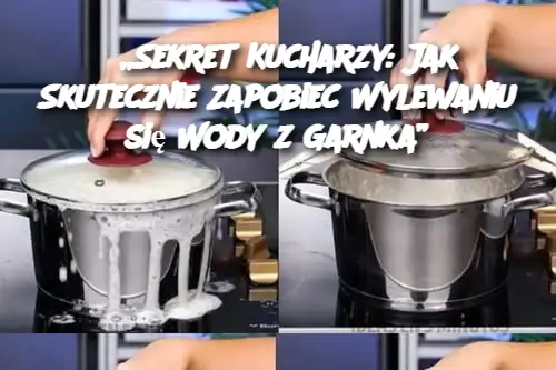 „Sekret Kucharzy: Jak Skutecznie Zapobiec Wylewaniu się Wody z Garnka”