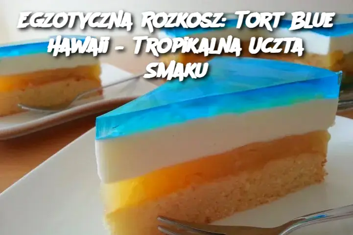 Egzotyczna Rozkosz: Tort Blue Hawaii – Tropikalna Uczta Smaku