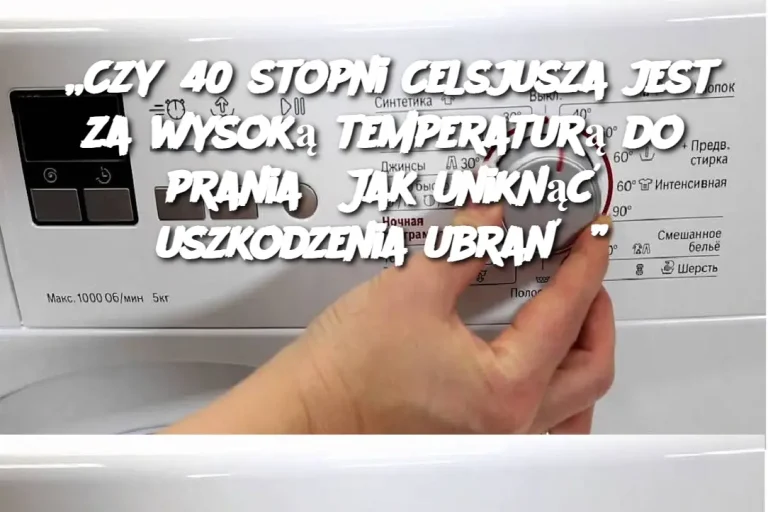 „Czy 40 stopni Celsjusza jest za wysoką temperaturą do prania? Jak uniknąć uszkodzenia ubrań?”