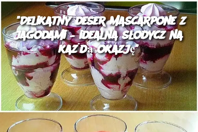 "Delikatny deser mascarpone z jagodami – idealna słodycz na każdą okazję"