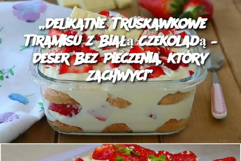 „Delikatne Truskawkowe Tiramisu z Białą Czekoladą – Deser Bez Pieczenia, który Zachwyci”