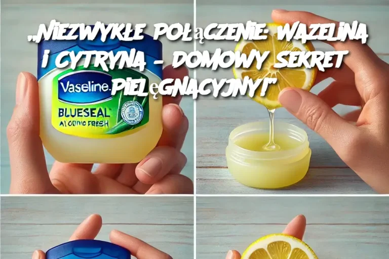 „Niezwykłe Połączenie: Wazelina i Cytryna – Domowy Sekret Pielęgnacyjny!”