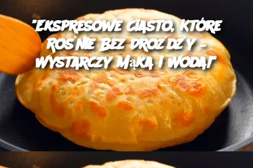 "Ekspresowe Ciasto, Które Rośnie Bez Drożdży – Wystarczy Mąka i Woda!"