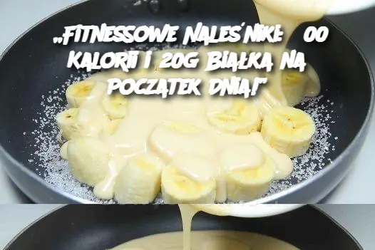 „Fitnessowe Naleśniki: 300 Kalorii i 20g Białka na Poczatek Dnia!”