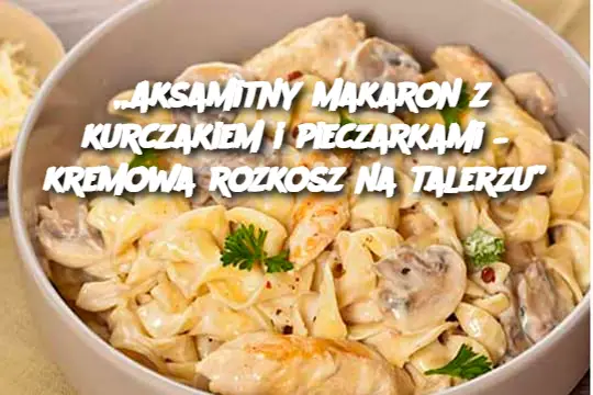 „Aksamitny makaron z kurczakiem i pieczarkami – kremowa rozkosz na talerzu”