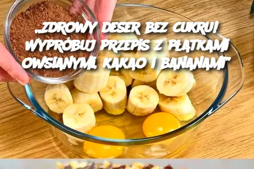 „Zdrowy deser bez cukru! Wypróbuj przepis z płatkami owsianymi, kakao i bananami”