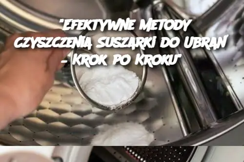 "Efektywne Metody Czyszczenia Suszarki do Ubrań – Krok po Kroku"