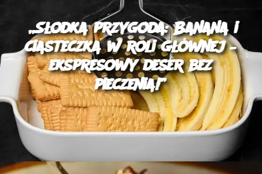 „Słodka przygoda: Banana i ciasteczka w roli głównej – ekspresowy deser bez pieczenia!”