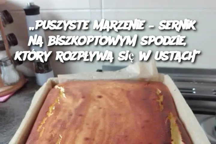 „Puszyste marzenie – sernik na biszkoptowym spodzie, który rozpływa się w ustach”