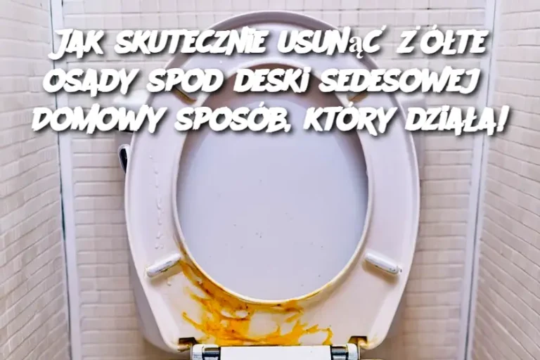 Jak skutecznie usunąć żółte osady spod deski sedesowej? Domowy sposób, który działa!