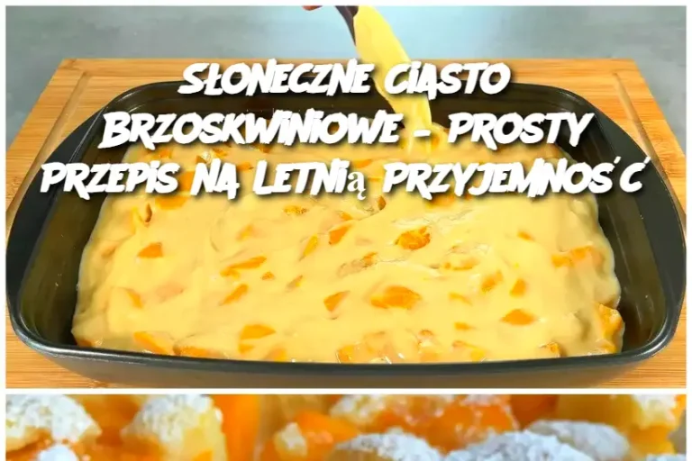 Słoneczne Ciasto Brzoskwiniowe – Prosty Przepis na Letnią Przyjemność